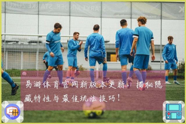 易游体育官网新版本更新，揭秘隐藏特性与最佳玩法技巧！