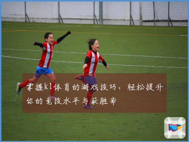 掌握k1体育的游戏技巧，轻松提升你的竞技水平与获胜率