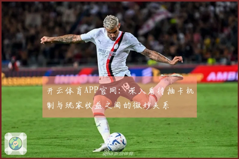 开云体育APP官网：深入看待抽卡机制与玩家收益之间的微妙关系