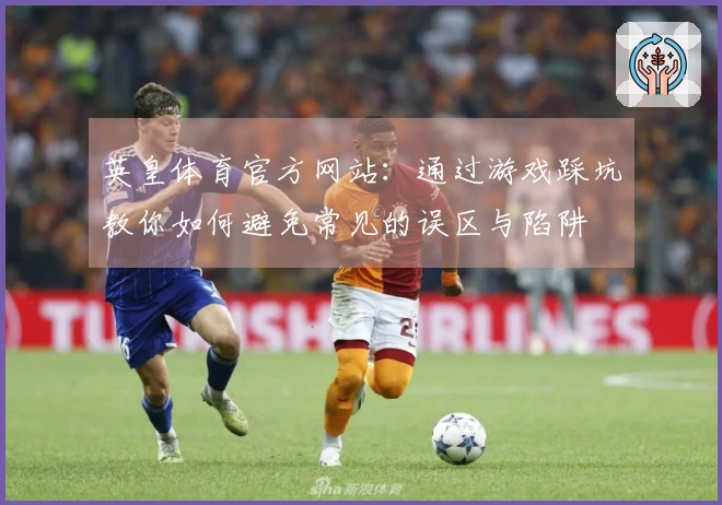 英皇体育官方网站：通过游戏踩坑教你如何避免常见的误区与陷阱