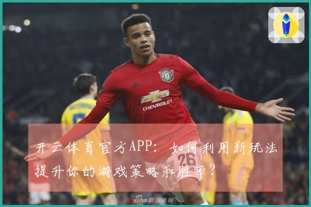 开云体育官方APP：如何利用新玩法提升你的游戏策略和胜率？