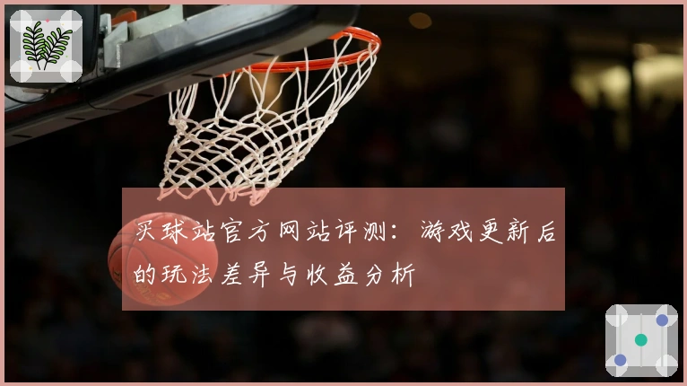 买球站官方网站评测：游戏更新后的玩法差异与收益分析