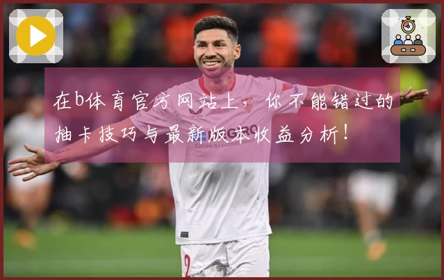 在b体育官方网站上，你不能错过的抽卡技巧与最新版本收益分析！