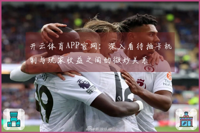 开云体育APP官网：深入看待抽卡机制与玩家收益之间的微妙关系