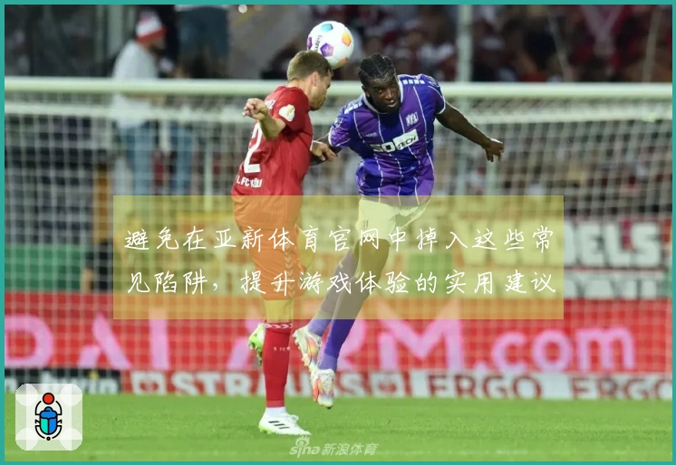 避免在亚新体育官网中掉入这些常见陷阱，提升游戏体验的实用建议
