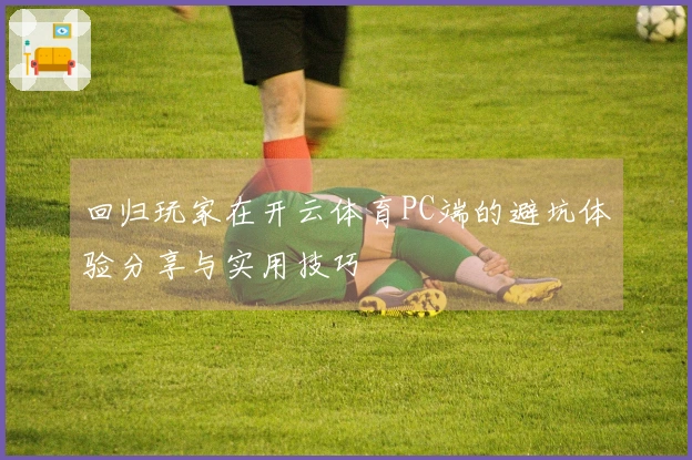 回归玩家在开云体育PC端的避坑体验分享与实用技巧