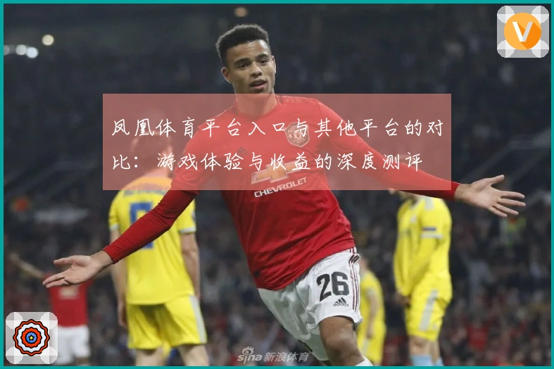 凤凰体育平台入口与其他平台的对比：游戏体验与收益的深度测评