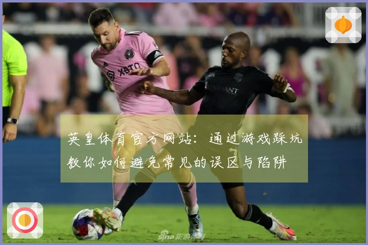 英皇体育官方网站：通过游戏踩坑教你如何避免常见的误区与陷阱