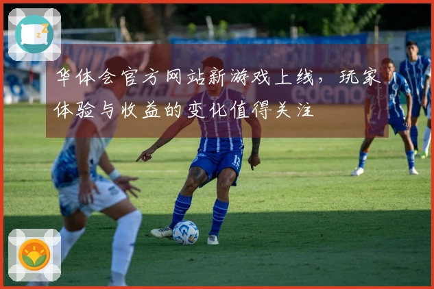 华体会官方网站新游戏上线，玩家体验与收益的变化值得关注