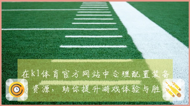 在k1体育官方网站中合理配置装备与资源，助你提升游戏体验与胜率