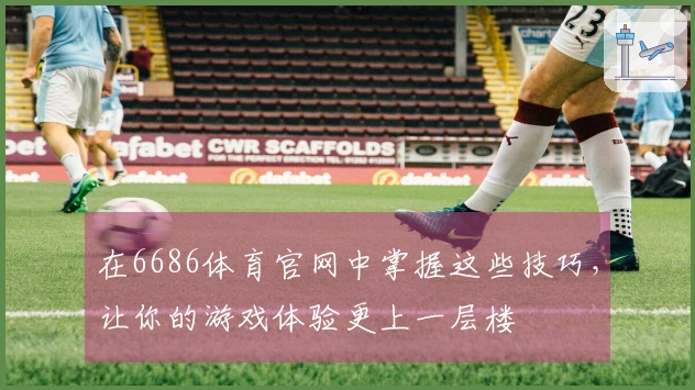 在6686体育官网中掌握这些技巧，让你的游戏体验更上一层楼