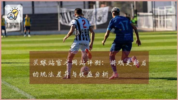 买球站官方网站评测：游戏更新后的玩法差异与收益分析