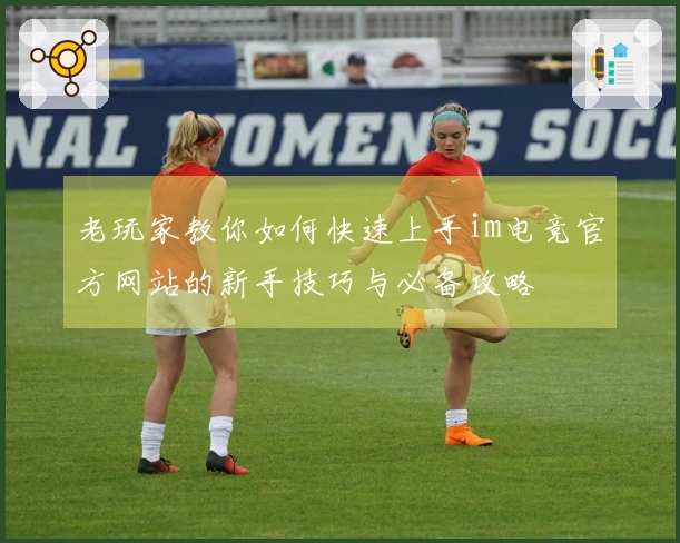 老玩家教你如何快速上手im电竞官方网站的新手技巧与必备攻略
