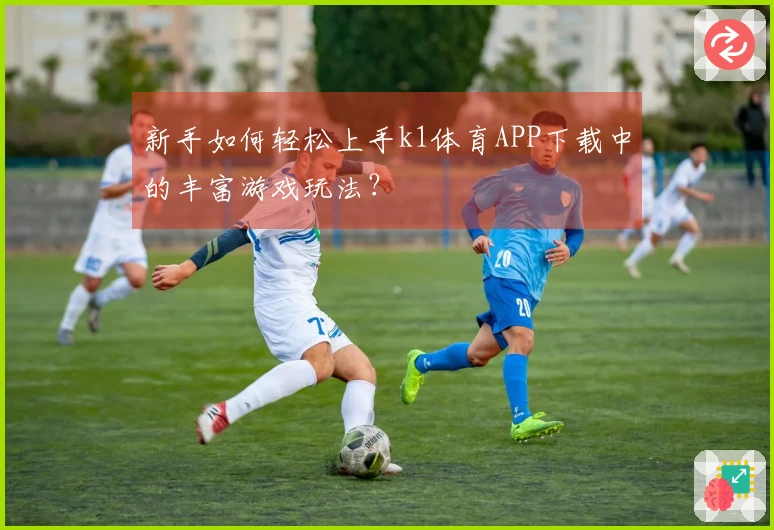 新手如何轻松上手k1体育APP下载中的丰富游戏玩法？