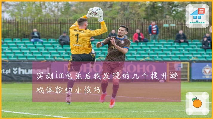 实测im电竞后我发现的几个提升游戏体验的小技巧