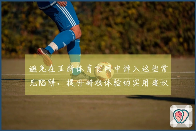 避免在亚新体育官网中掉入这些常见陷阱,提升游戏体验的实用建议