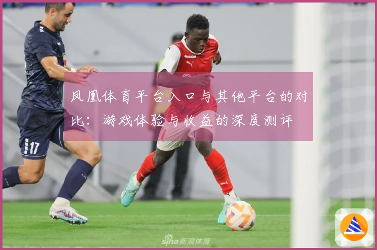 凤凰体育平台入口与其他平台的对比：游戏体验与收益的深度测评