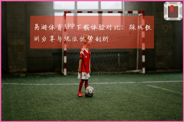 易游体育APP下载体验对比：踩坑教训分享与玩法优势剖析
