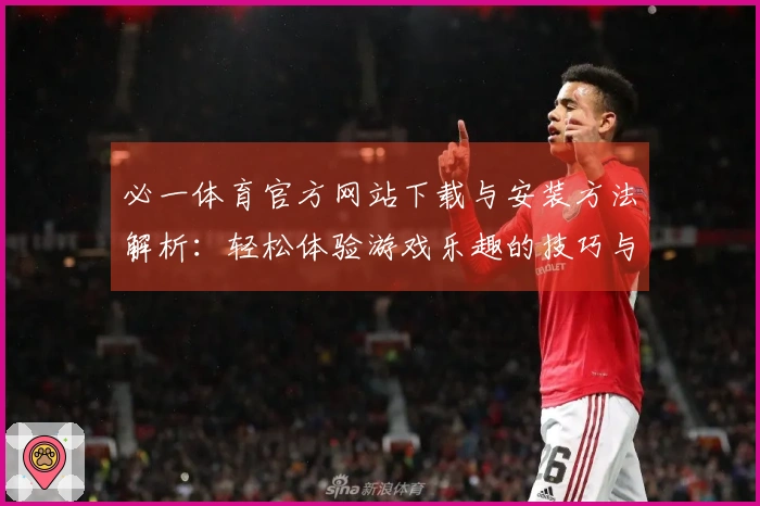 必一体育官方网站下载与安装方法解析：轻松体验游戏乐趣的技巧与步骤