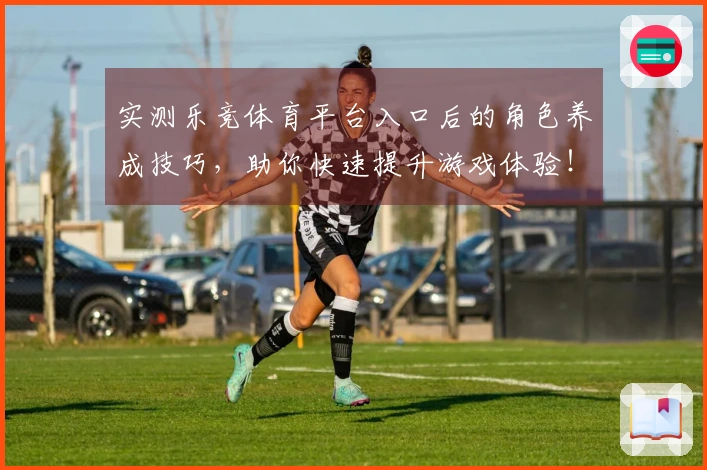 实测乐竞体育平台入口后的角色养成技巧，助你快速提升游戏体验！