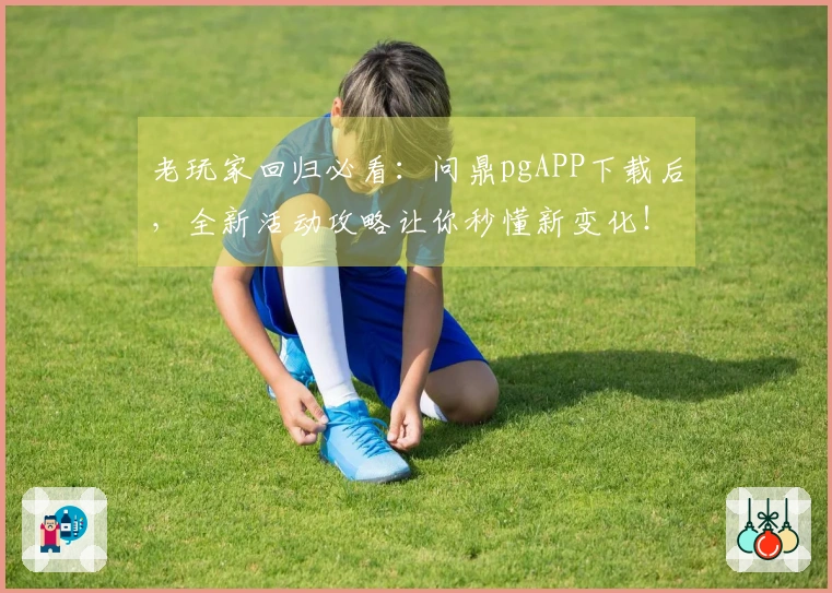 老玩家回归必看：问鼎pgAPP下载后，全新活动攻略让你秒懂新变化！