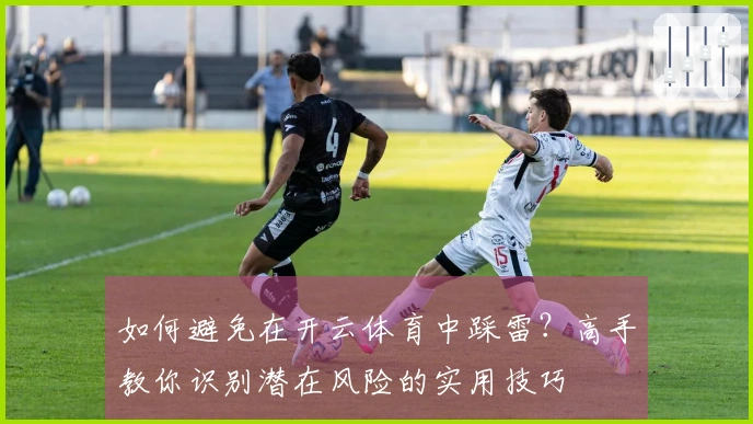 如何避免在开云体育中踩雷？高手教你识别潜在风险的实用技巧