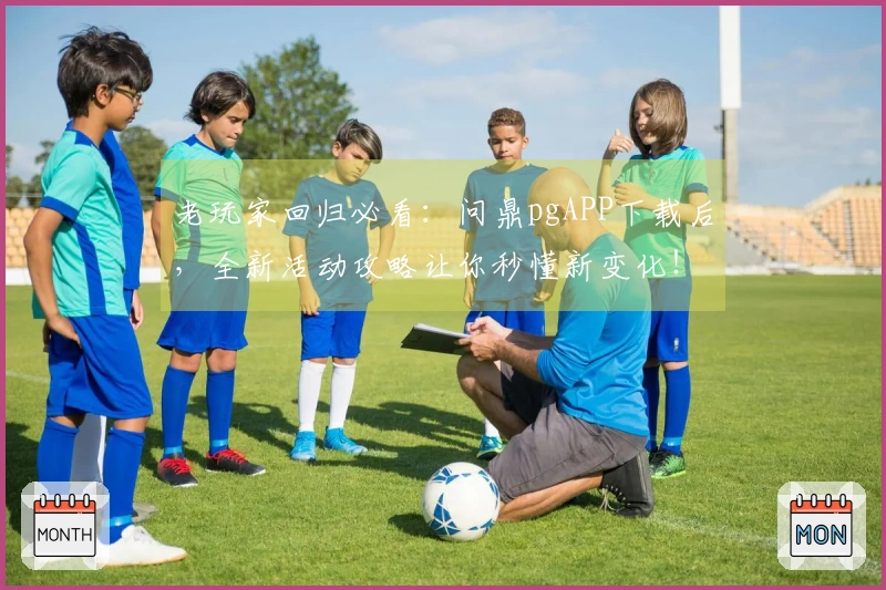 老玩家回归必看：问鼎pgAPP下载后，全新活动攻略让你秒懂新变化！