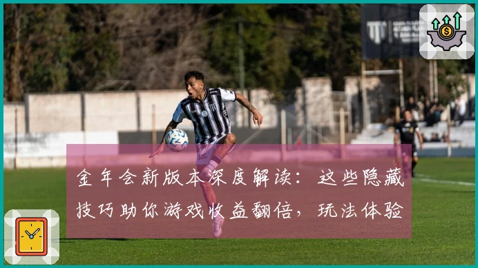 金年会新版本深度解读：这些隐藏技巧助你游戏收益翻倍，玩法体验质变