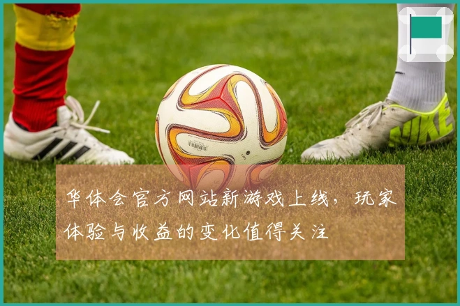 华体会官方网站新游戏上线，玩家体验与收益的变化值得关注