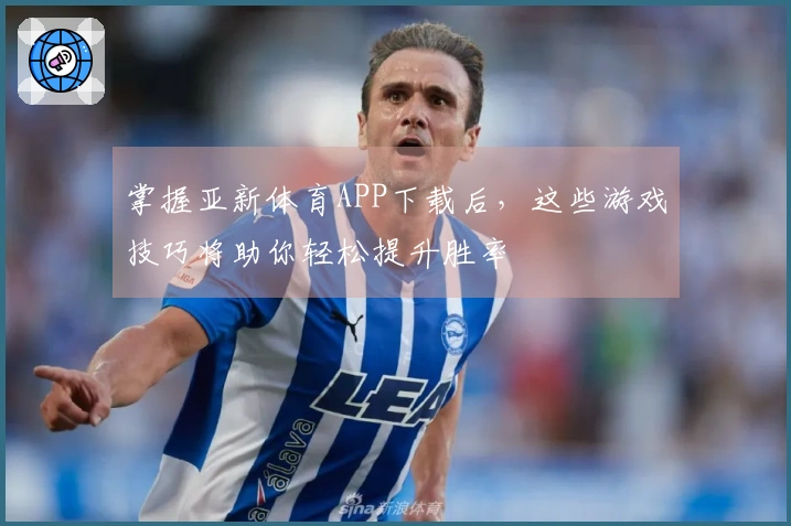 掌握亚新体育APP下载后，这些游戏技巧将助你轻松提升胜率