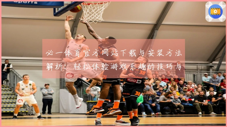 必一体育官方网站下载与安装方法解析:轻松体验游戏乐趣的技巧与步骤