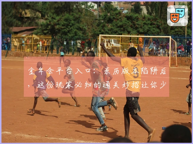 金年会平台入口：亲历版本陷阱后，这份玩家必知的通关妙招让你少走弯路