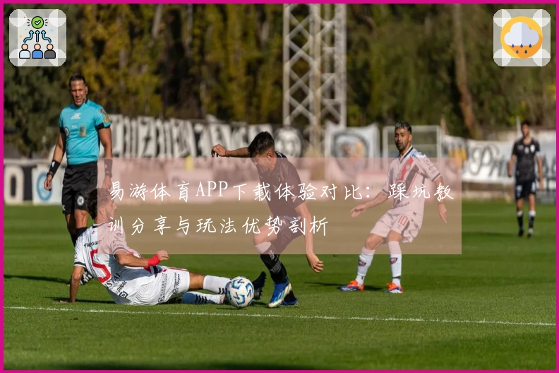 易游体育APP下载体验对比：踩坑教训分享与玩法优势剖析