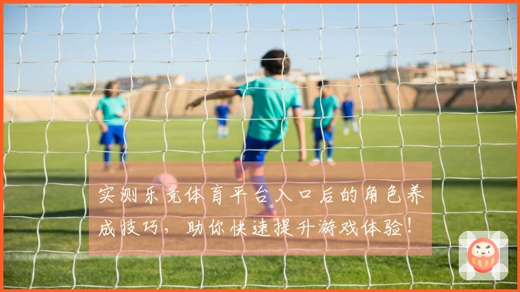 实测乐竞体育平台入口后的角色养成技巧，助你快速提升游戏体验！